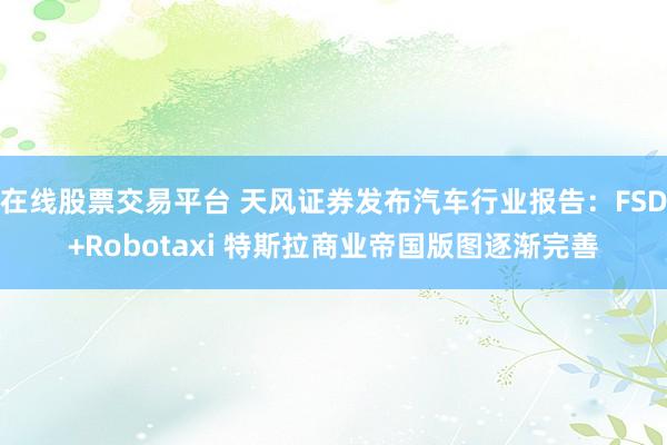 在线股票交易平台 天风证券发布汽车行业报告：FSD+Robotaxi 特斯拉商业帝国版图逐渐完善