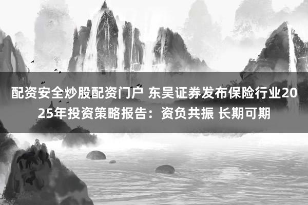 配资安全炒股配资门户 东吴证券发布保险行业2025年投资策略报告：资负共振 长期可期