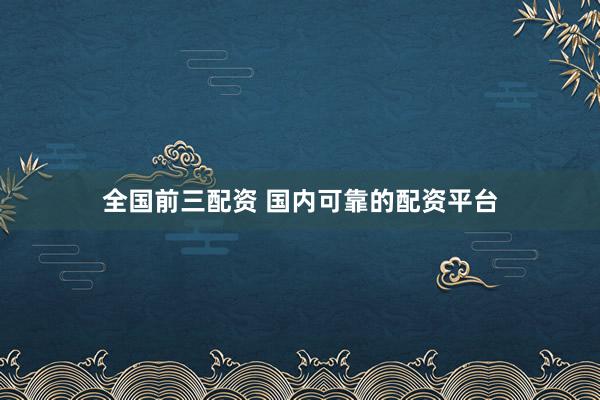 全国前三配资 国内可靠的配资平台
