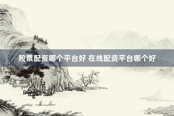 股票配资哪个平台好 在线配资平台哪个好