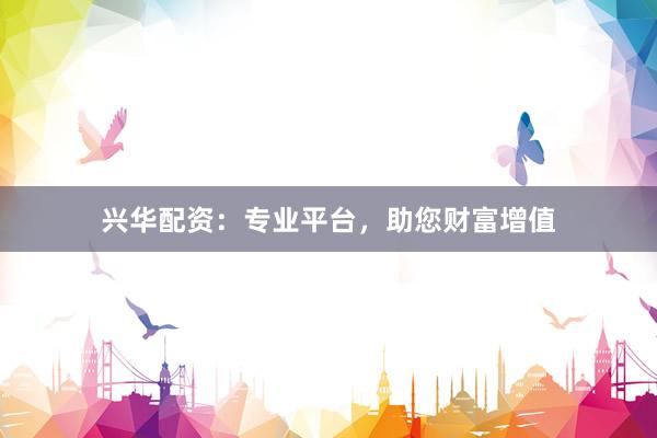 兴华配资：专业平台，助您财富增值