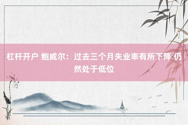 杠杆开户 鲍威尔：过去三个月失业率有所下降 仍然处于低位