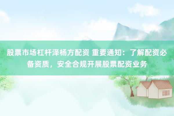股票市场杠杆泽杨方配资 重要通知：了解配资必备资质，安全合规开展股票配资业务
