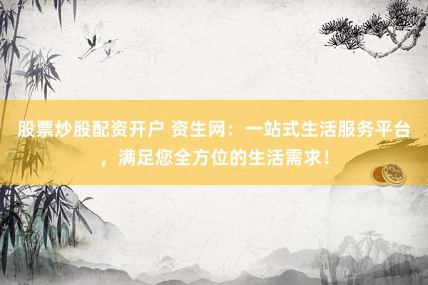 股票炒股配资开户 资生网：一站式生活服务平台，满足您全方位的生活需求！