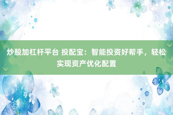 炒股加杠杆平台 投配宝：智能投资好帮手，轻松实现资产优化配置