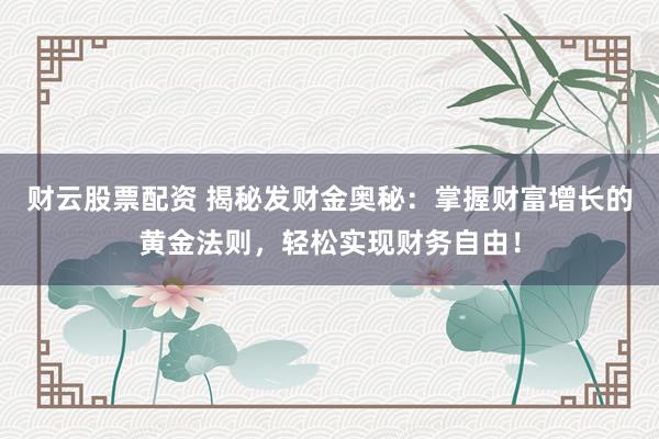 财云股票配资 揭秘发财金奥秘：掌握财富增长的黄金法则，轻松实现财务自由！