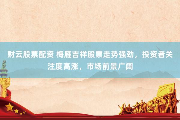 财云股票配资 梅雁吉祥股票走势强劲，投资者关注度高涨，市场前景广阔