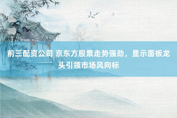 前三配资公司 京东方股票走势强劲，显示面板龙头引领市场风向标