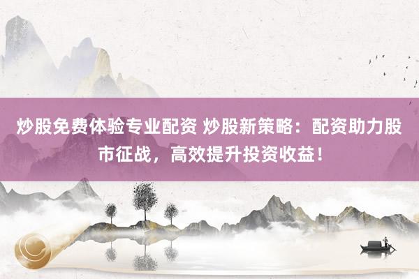 炒股免费体验专业配资 炒股新策略：配资助力股市征战，高效提升投资收益！