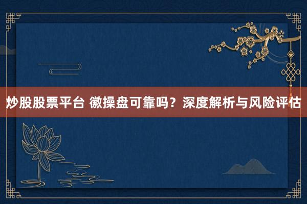 炒股股票平台 徽操盘可靠吗？深度解析与风险评估