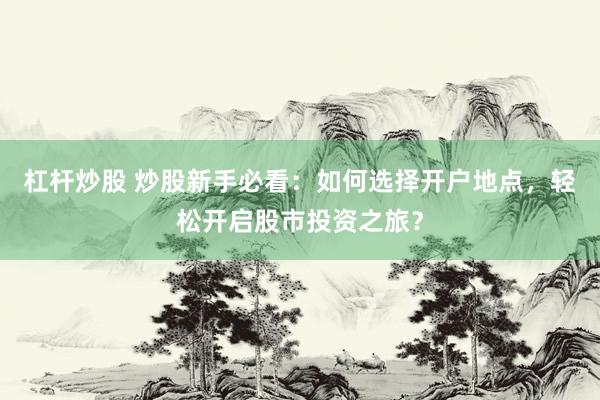 杠杆炒股 炒股新手必看：如何选择开户地点，轻松开启股市投资之旅？