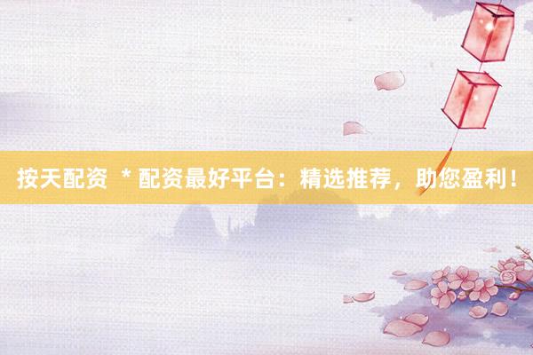 按天配资  * 配资最好平台：精选推荐，助您盈利！