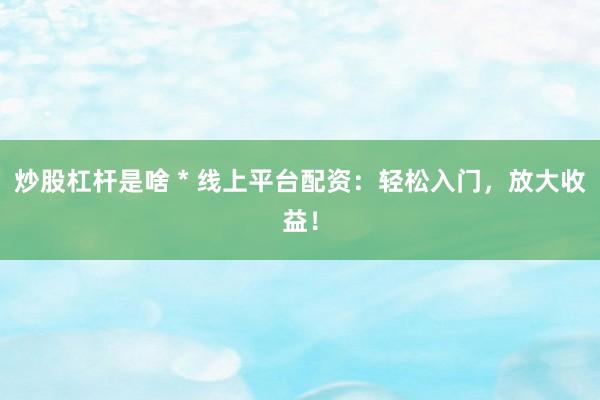 炒股杠杆是啥 * 线上平台配资：轻松入门，放大收益！