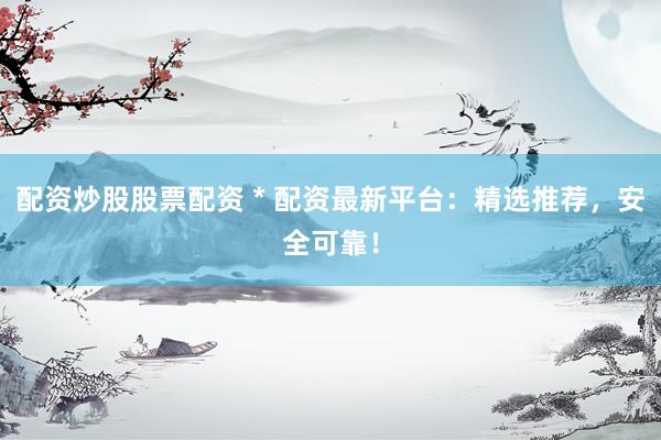 配资炒股股票配资 * 配资最新平台：精选推荐，安全可靠！