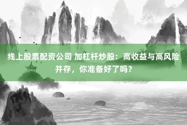 线上股票配资公司 加杠杆炒股：高收益与高风险并存，你准备好了吗？