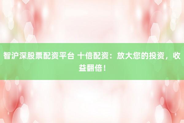 智沪深股票配资平台 十倍配资：放大您的投资，收益翻倍！