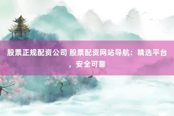 股票正规配资公司 股票配资网站导航：精选平台，安全可靠