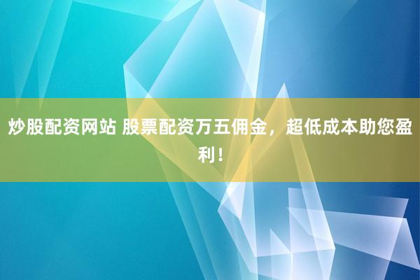 炒股配资网站 股票配资万五佣金，超低成本助您盈利！