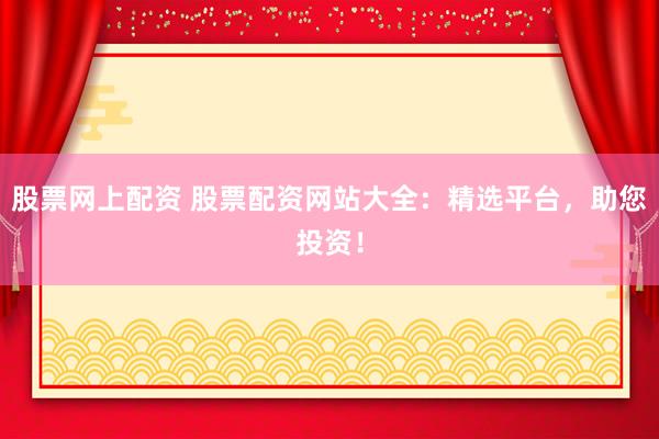 股票网上配资 股票配资网站大全：精选平台，助您投资！