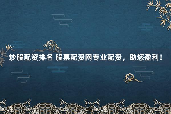 炒股配资排名 股票配资网专业配资，助您盈利！