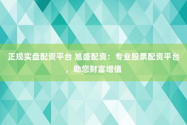 正规实盘配资平台 旭盛配资：专业股票配资平台，助您财富增值