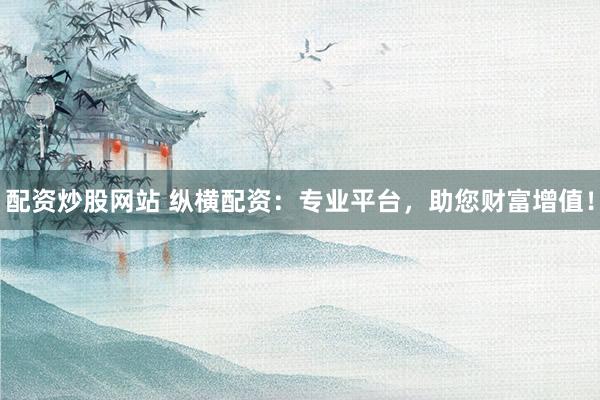 配资炒股网站 纵横配资：专业平台，助您财富增值！