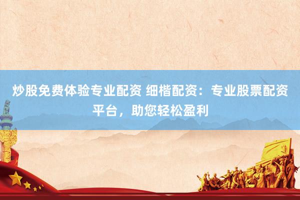 炒股免费体验专业配资 细楷配资：专业股票配资平台，助您轻松盈利