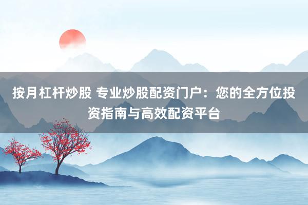 按月杠杆炒股 专业炒股配资门户：您的全方位投资指南与高效配资平台