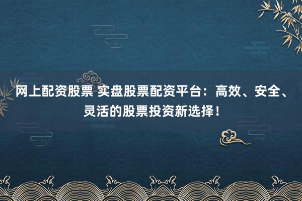 网上配资股票 实盘股票配资平台：高效、安全、灵活的股票投资新选择！