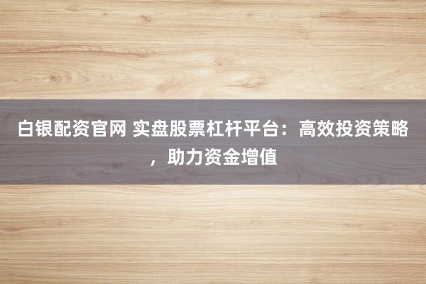白银配资官网 实盘股票杠杆平台：高效投资策略，助力资金增值