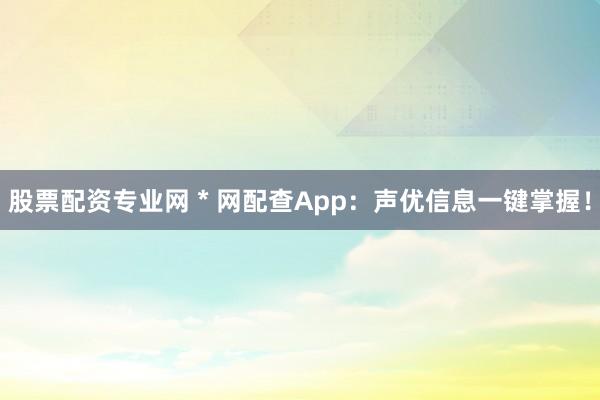 股票配资专业网 * 网配查App：声优信息一键掌握！