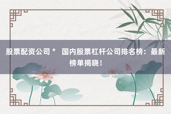 股票配资公司 *   国内股票杠杆公司排名榜：最新榜单揭晓！