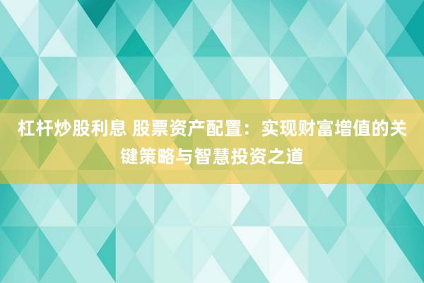 杠杆炒股利息 股票资产配置：实现财富增值的关键策略与智慧投资之道