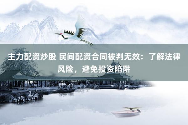 主力配资炒股 民间配资合同被判无效：了解法律风险，避免投资陷阱