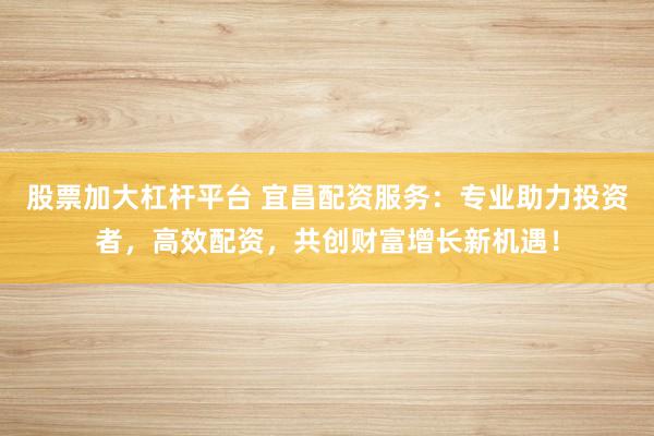 股票加大杠杆平台 宜昌配资服务：专业助力投资者，高效配资，共创财富增长新机遇！