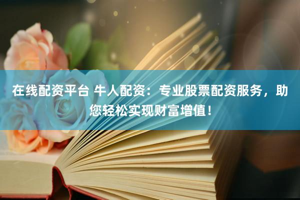 在线配资平台 牛人配资：专业股票配资服务，助您轻松实现财富增值！