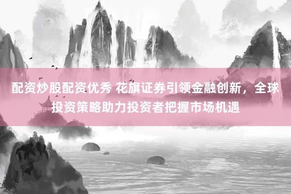 配资炒股配资优秀 花旗证券引领金融创新，全球投资策略助力投资者把握市场机遇
