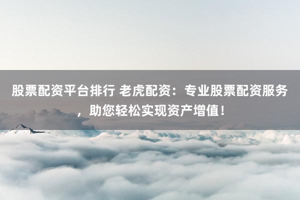 股票配资平台排行 老虎配资：专业股票配资服务，助您轻松实现资产增值！