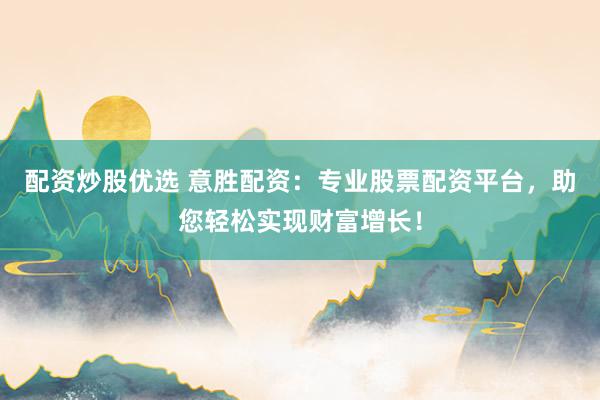 配资炒股优选 意胜配资：专业股票配资平台，助您轻松实现财富增长！