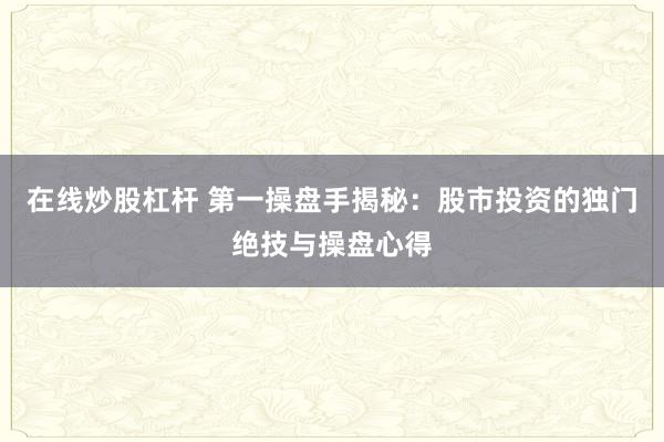 在线炒股杠杆 第一操盘手揭秘：股市投资的独门绝技与操盘心得
