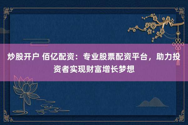 炒股开户 佰亿配资：专业股票配资平台，助力投资者实现财富增长梦想