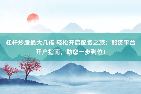 杠杆炒股最大几倍 轻松开启配资之旅：配资平台开户指南，助您一步到位！