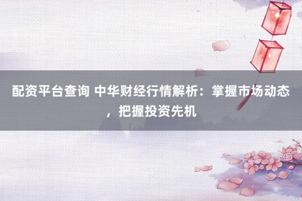 配资平台查询 中华财经行情解析：掌握市场动态，把握投资先机
