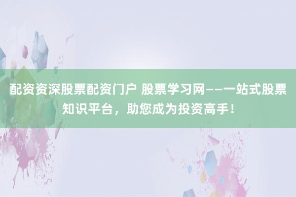 配资资深股票配资门户 股票学习网——一站式股票知识平台，助您成为投资高手！