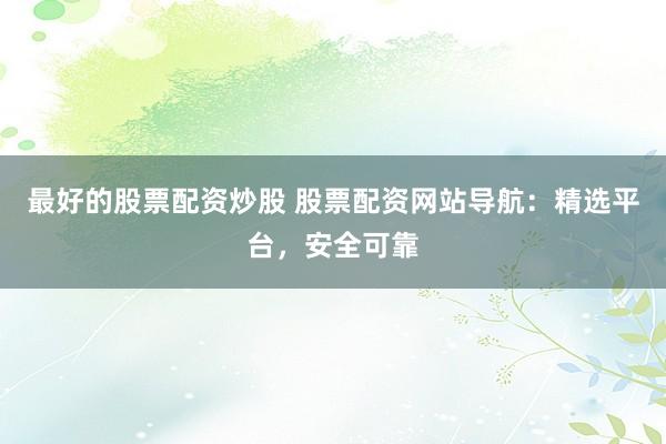 最好的股票配资炒股 股票配资网站导航：精选平台，安全可靠
