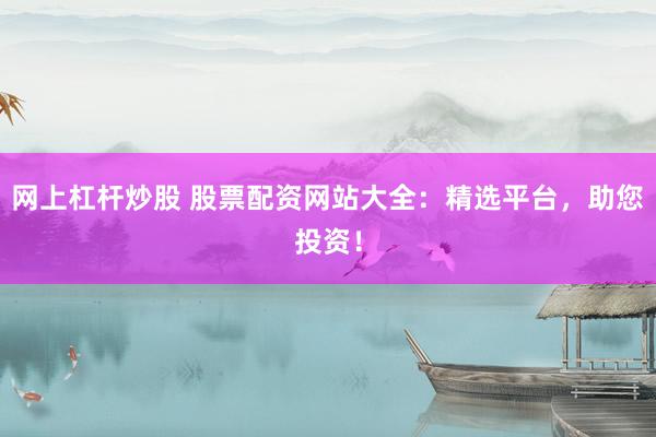 网上杠杆炒股 股票配资网站大全：精选平台，助您投资！