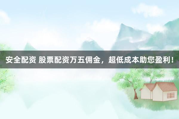 安全配资 股票配资万五佣金，超低成本助您盈利！