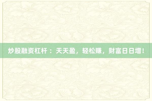 炒股融资杠杆 ：天天盈，轻松赚，财富日日增！
