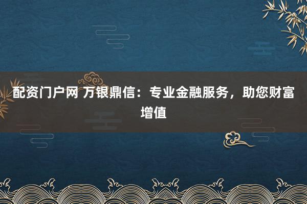 配资门户网 万银鼎信：专业金融服务，助您财富增值