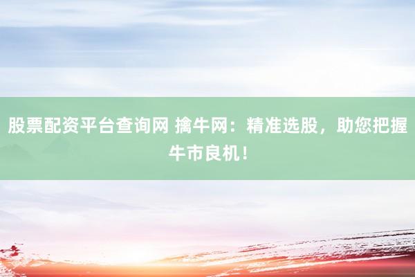 股票配资平台查询网 擒牛网：精准选股，助您把握牛市良机！